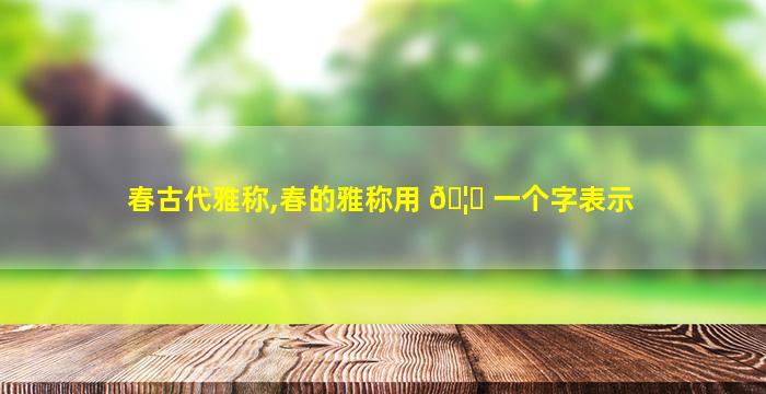 春古代雅称,春的雅称用 🦊 一个字表示